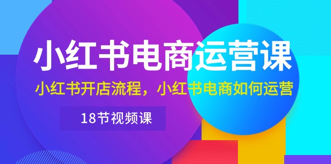 图片[1]-小红书电商运营课程：从开店到运营，带你玩转小红书电商（18节视频课）-云上仙人资源网