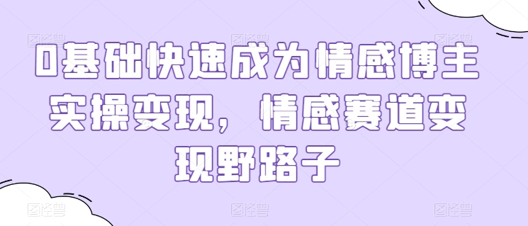0基础快速成为情感博主实操变现,情感赛道变现野路子