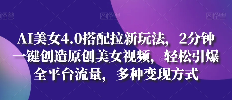 AI美女4.0搭配拉新玩法,2分钟一键创造原创美女视频,轻松引爆全平台流量,多种变现方式【揭秘】