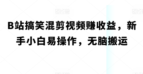 B站搞笑混剪视频赚收益,新手小白易操作,无脑搬运