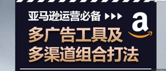 亚马逊运营必备,多广告工具及多渠道组合打法