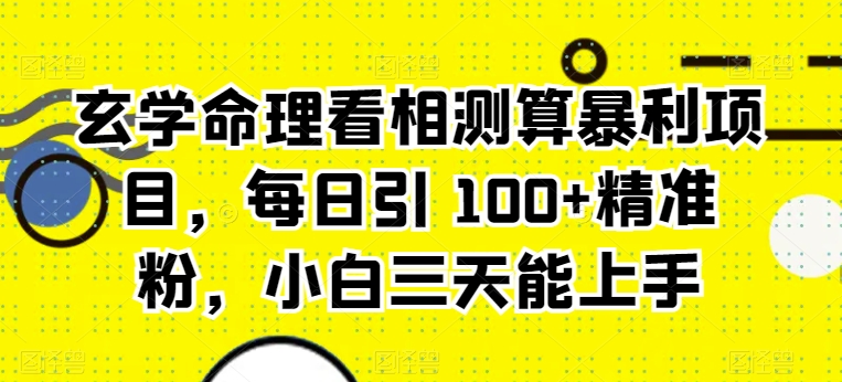 玄学命理看相测算暴利项目,每日引 100+精准粉,小白三天能上手