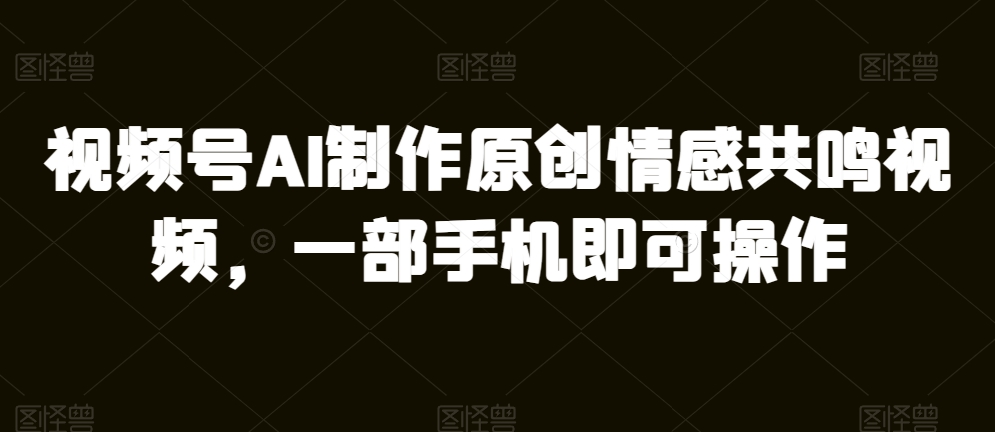 视频号AI制作原创情感共鸣视频,一部手机即可操作