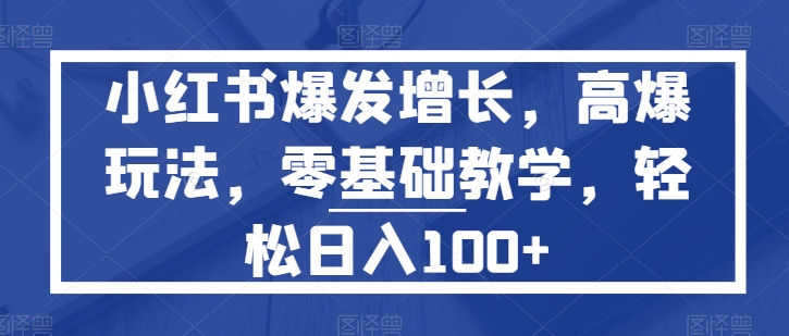 小红书爆发增长,高爆玩法,零基础教学,轻松日入100+