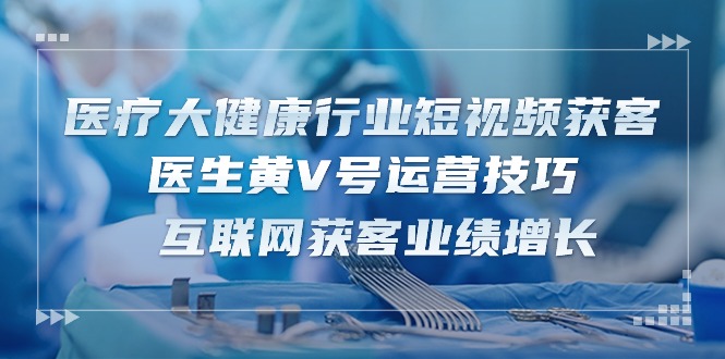 图片[1]-医疗 大健康行业短视频获客：医生黄V号运营技巧 互联网获客业绩增长-15节-云上仙人资源网