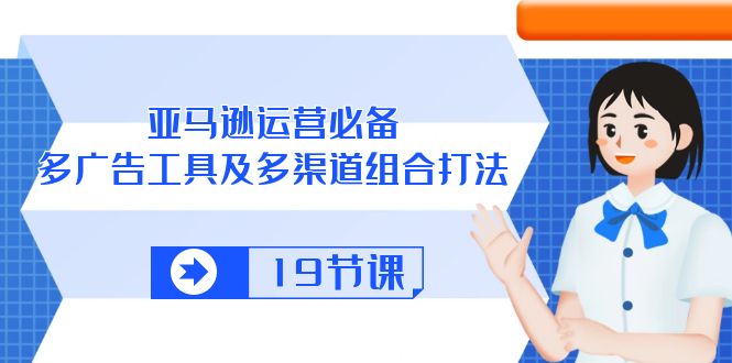 图片[1]-亚马逊 运营必备，多广告 工具及多渠道组合打法（19节课）-云上仙人资源网