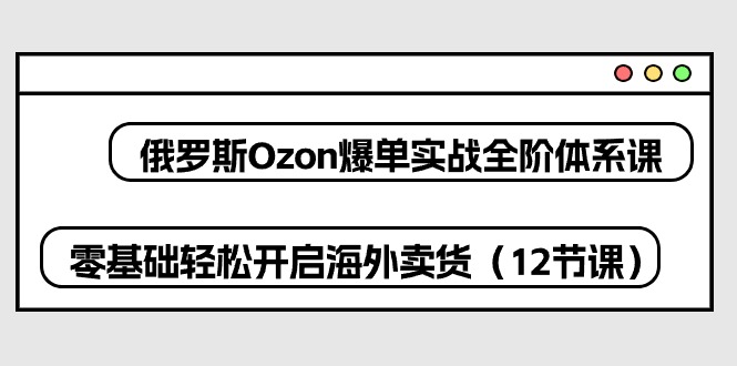 图片[1]-俄罗斯 Ozon-爆单实战全阶体系课，零基础轻松开启海外卖货（12节课）-云上仙人资源网