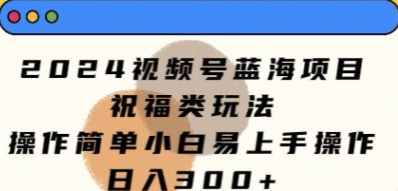 2024视频号蓝海项目,祝福类玩法,操作简单小白易上手操作