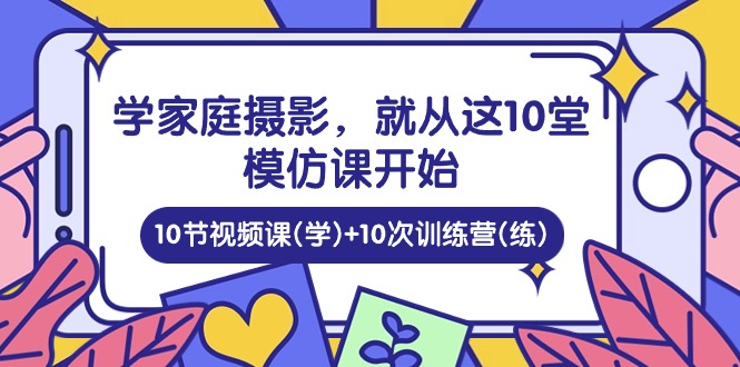 图片[1]-学家庭 摄影，就从这10堂模仿课开始 ，10节视频课(学)+10次训练营(练)-云上仙人资源网
