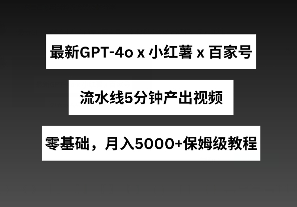 最新GPT4O结合小红书商单+百家号，流水线5分钟产出视频，月入5000+【揭秘】 -1