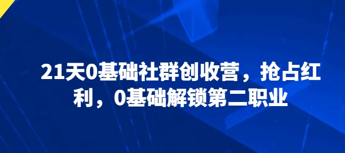 21天0基础社群创收营，抢占红利，0基础解锁第二职业 -1