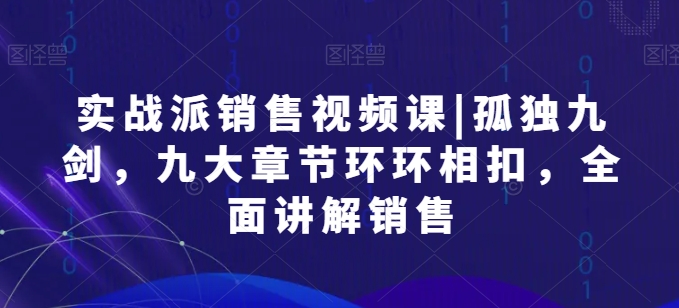 实战派销售视频课|孤独九剑,九大章节环环相扣,全面讲解销售