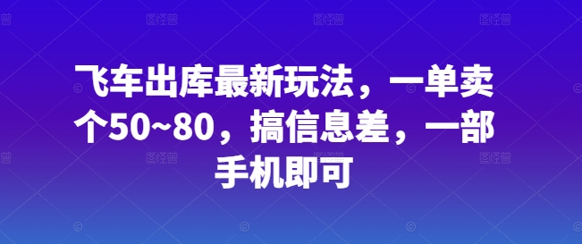 飞车出库最新玩法,一单卖个50~80,搞信息差,一部手机即可