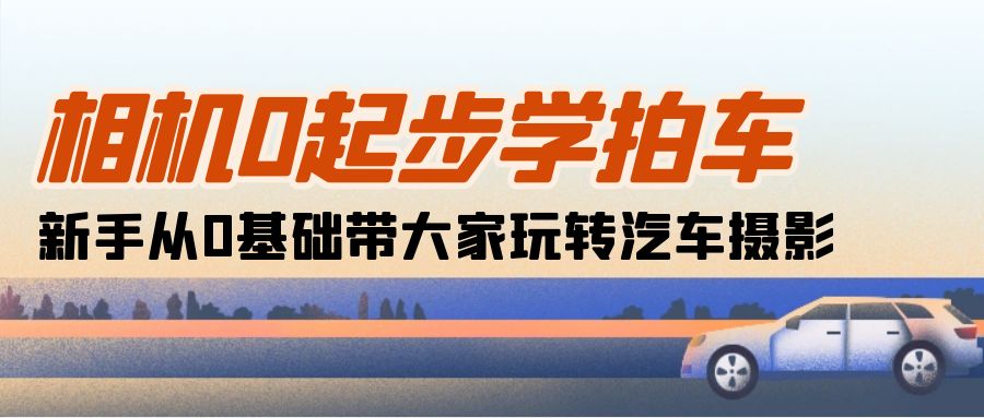 图片[1]-相机0起步学拍车：新手从0基础带大家玩转汽车摄影（18节课）-云上仙人资源网