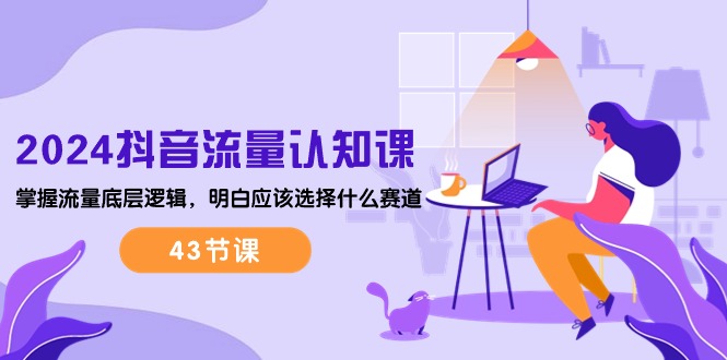 图片[1]-2024抖音流量·认知课：掌握流量底层逻辑，明白应该选择什么赛道 (43节课)-云上仙人资源网