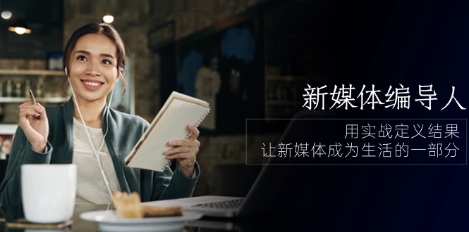 图片[1]-新媒体-编导人，用实战定义结果，让新媒体成为生活的一部分 (84节课)-云上仙人资源网