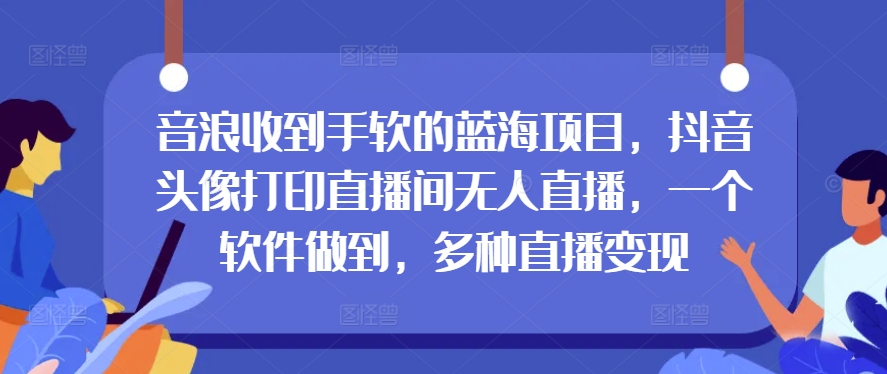 音浪收到手软的蓝海项目,抖音头像打印直播间无人直播,一个软件做到,多种直播变现
