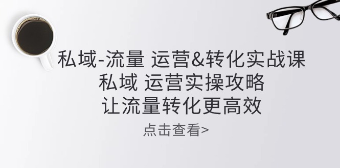 图片[1]-私域-流量 运营&转化实操课：私域 运营实操攻略 让流量转化更高效-云上仙人资源网