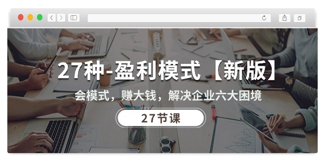 图片[1]-27种-盈利模式【新版】会模式，赚大钱，解决企业六大困境 (27节课)-云上仙人资源网