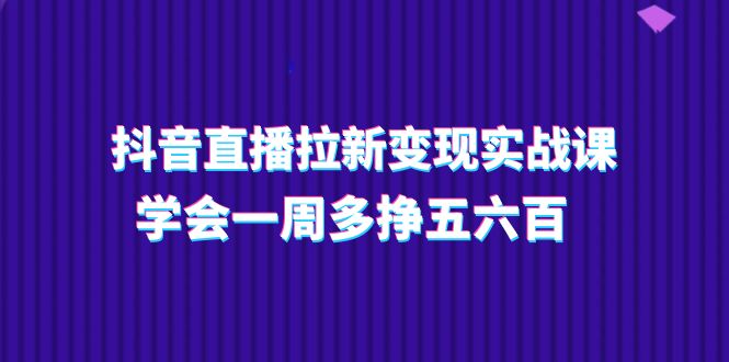 抖音直播间引流转现实操课,懂得一周多挣五六百(15堂课)