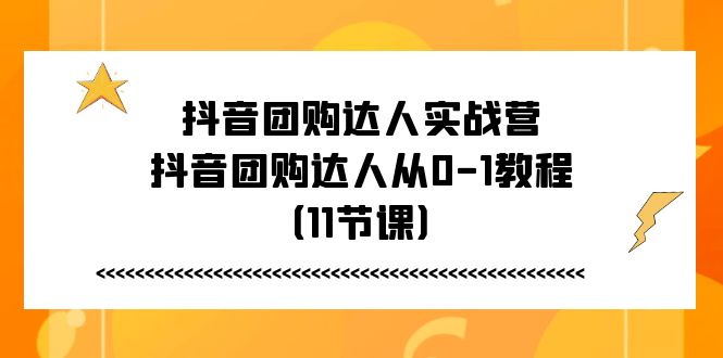 抖音团购大咖实战营,抖音团购大咖从0-1实例教程(11堂课)
