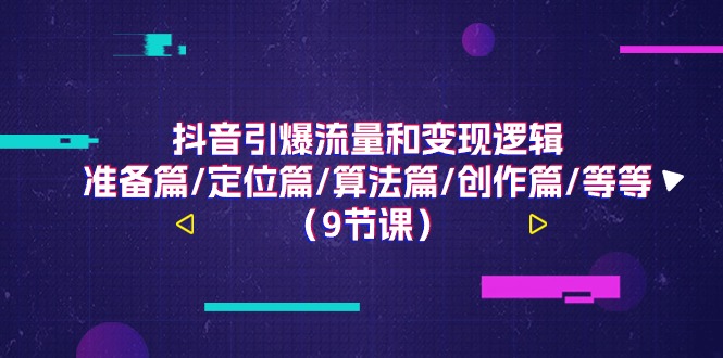 抖音视频引爆流量和转现逻辑性,提前准备篇/精准定位篇/优化算法篇/写作篇/等(9堂课)