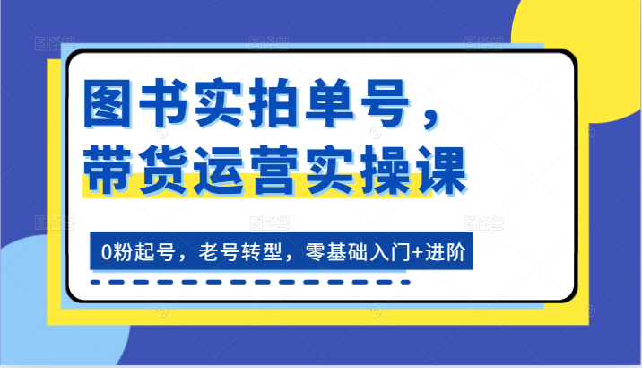 书籍实拍视频运单号,带货运营实操课:0粉养号,旧号转型发展,零基础入门 升阶
