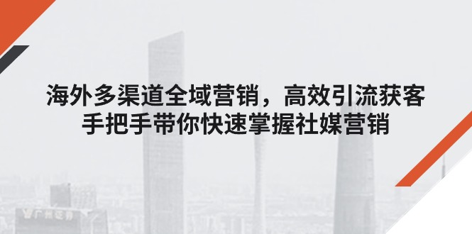 国外多种渠道全域营销,高效率引流方法拓客,从零陪你快速上手社媒营销
