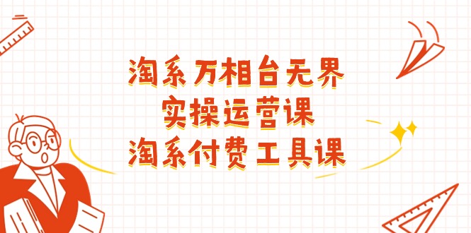 (11320期)淘系-万相台无界实操运营课:淘系 付费工具课(40节课)