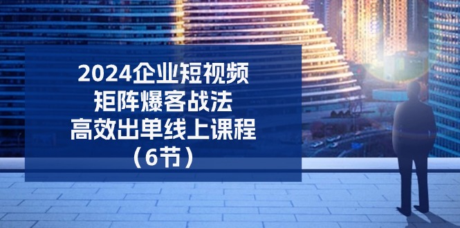 图片[1]-2024企业-短视频-矩阵 爆客战法，高效出单线上课程（6节）-云上仙人资源网