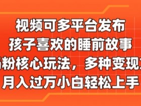 视频可多平台发布,孩子喜欢的睡前故事,宝妈粉核心玩法,多种变现方式