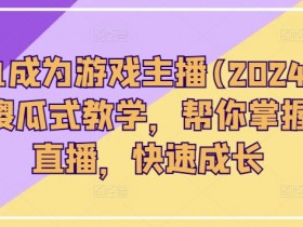 从0-1成为游戏主播(2024版)0基础傻瓜式教学,帮你掌握游戏直播,快速成长