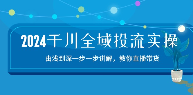 图片[1]-2024千川-全域投流精品实操：由谈到深一步一步讲解，教你直播带货-15节-云上仙人资源网