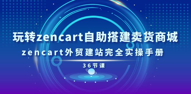 图片[1]-玩转zencart自助搭建卖货商城，zencart外贸建站完全实操手册-36节课-云上仙人资源网