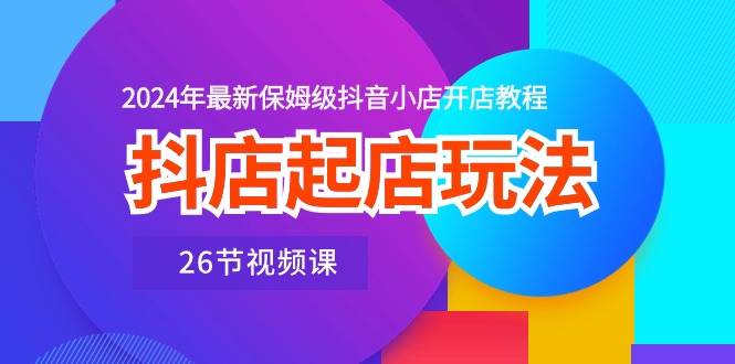 图片[1]-抖店起店玩法，2024年最新保姆级抖音小店开店教程（26节视频课）-云上仙人资源网