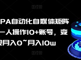 AI+RPA自动化自媒体矩阵课,一人操作10+账号,变现月入0~月入10w