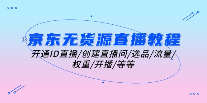 图片[1]-京东无货源直播教程：开通ID直播/创建直播间/选品/流量/权重/开播/等等-云上仙人资源网