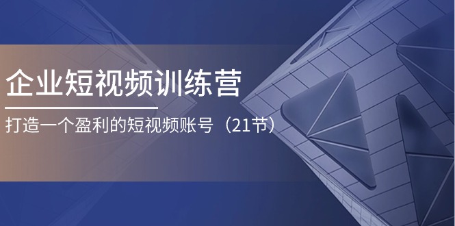图片[1]-企业短视频训练营：打造一个盈利的短视频账号（21节）-云上仙人资源网