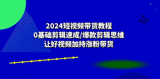 图片[1]-2024短视频带货教程：0基础剪辑速成/爆款剪辑思维/让好视频加持涨粉带货-云上仙人资源网
