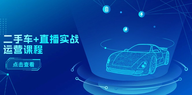 图片[1]-二手车+直播实战运营课程：直播推荐/短视频推荐/千川投放/直播全流程-云上仙人资源网