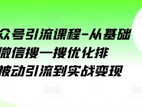 微信公众号引流课程-从基础逻辑到微信搜一搜优化排名,从被动引流到实战变现