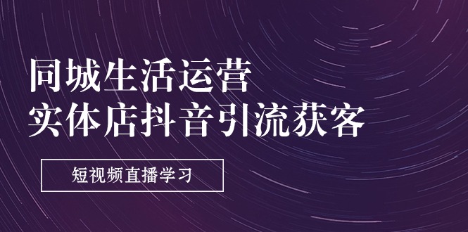 图片[1]-同城生活运营-实体店抖音引流获客：短视频直播学习（9节课）-云上仙人资源网