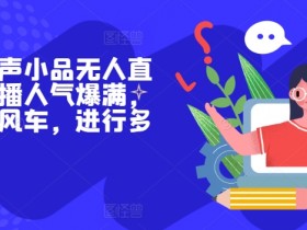 抖音相声小品无人直播,直播人气爆满,通过小风车,进行多种变现