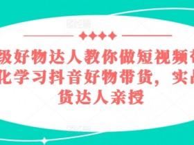 百万级好物达人教你做短视频带货,系统化学习抖音好物带货,实战型带货达人亲授