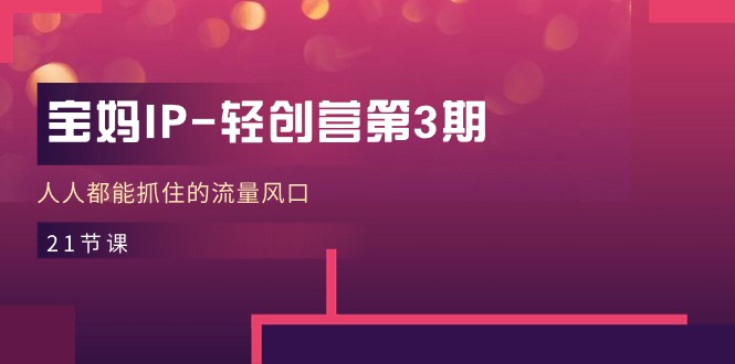 图片[1]-宝妈IP-轻创营第3期，人人都能抓住的流量风口（21节课）-云上仙人资源网