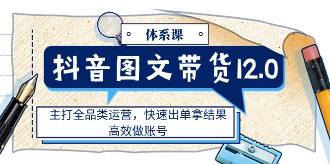 图片[1]-抖音图文带货12.0体系课，主打全品类运营，快速出单拿结果，高效做账号-云上仙人资源网
