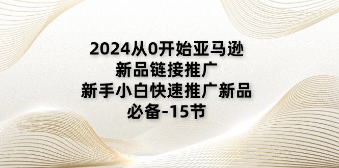 图片[1]-2024从0开始亚马逊新品链接推广，新手小白快速推广新品的必备-15节-云上仙人资源网