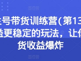 养生号带货训练营(第13期)收益更稳定的玩法,让你带货收益爆炸