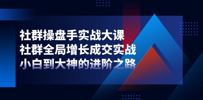 图片[1]-社群-操盘手实战大课：社群 全局增长成交实战，小白到大神的进阶之路-云上仙人资源网