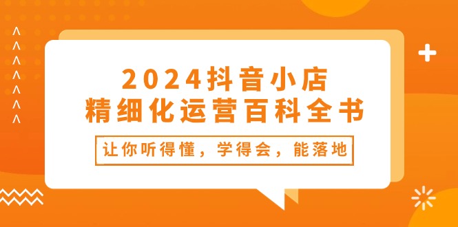 图片[1]-2024抖音小店-精细化运营百科全书：让你听得懂，学得会，能落地（34节课）-云上仙人资源网